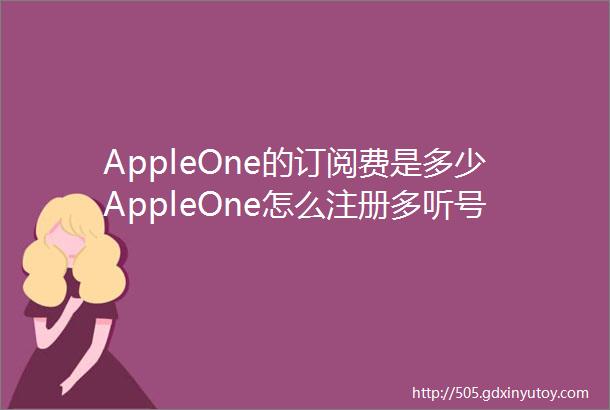 AppleOne的订阅费是多少AppleOne怎么注册多听号
