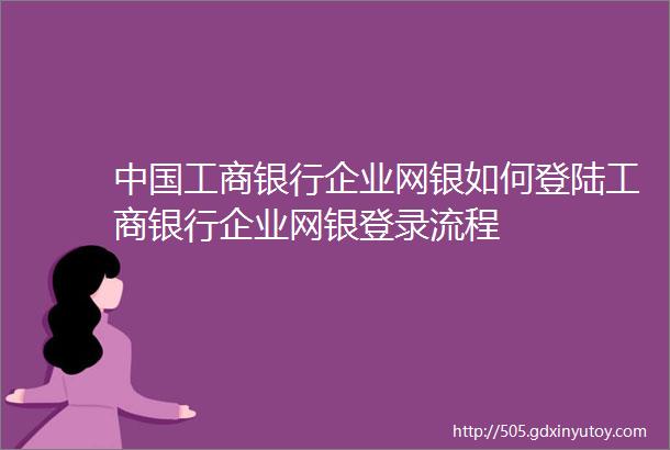 中国工商银行企业网银如何登陆工商银行企业网银登录流程